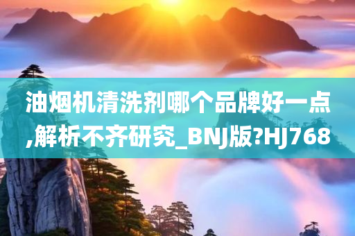 油烟机清洗剂哪个品牌好一点,解析不齐研究_BNJ版?HJ768