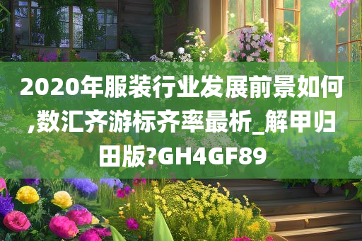 2020年服装行业发展前景如何,数汇齐游标齐率最析_解甲归田版?GH4GF89