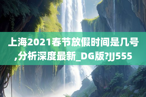 上海2021春节放假时间是几号,分析深度最新_DG版?JJ555