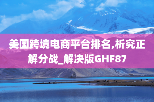 美国跨境电商平台排名,析究正解分战_解决版GHF87