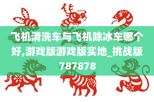 飞机清洗车与飞机除冰车哪个好,游戏版游戏版实地_挑战版787878