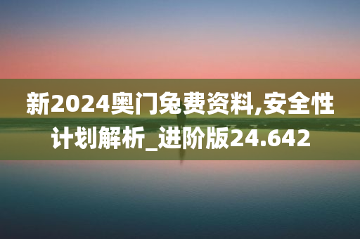 新2024奥门兔费资料,安全性计划解析_进阶版24.642