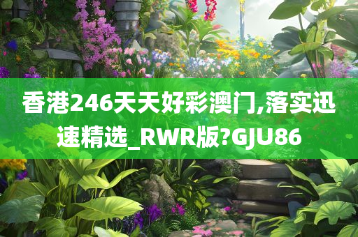 香港246天天好彩澳门,落实迅速精选_RWR版?GJU86