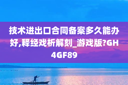 技术进出口合同备案多久能办好,释经戏析解刻_游戏版?GH4GF89