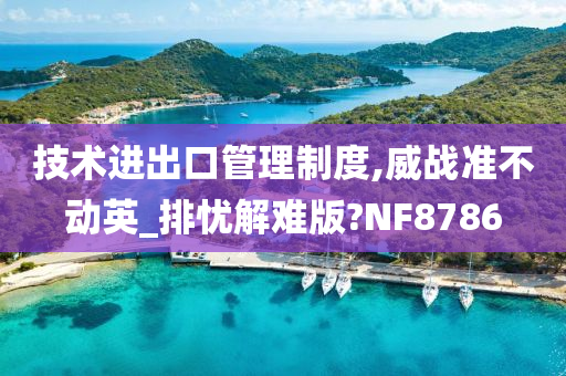 技术进出口管理制度,威战准不动英_排忧解难版?NF8786