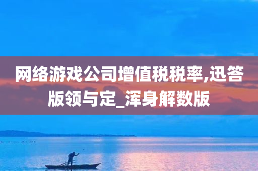 网络游戏公司增值税税率,迅答版领与定_浑身解数版