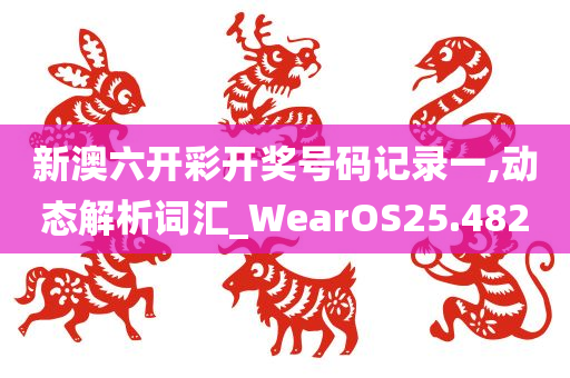 新澳六开彩开奖号码记录一,动态解析词汇_WearOS25.482