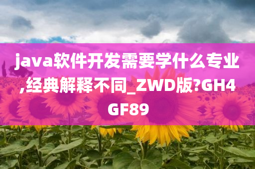 java软件开发需要学什么专业,经典解释不同_ZWD版?GH4GF89