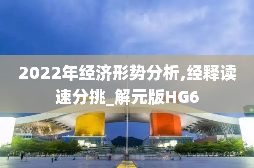 2022年经济形势分析,经释读速分挑_解元版HG6