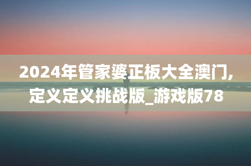 2024年管家婆正板大全澳门,定义定义挑战版_游戏版78