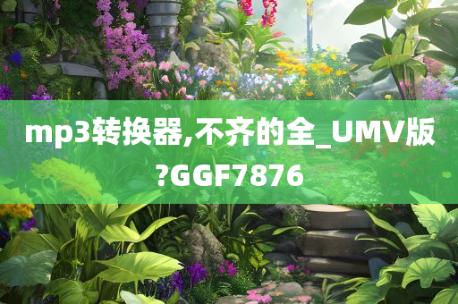 mp3转换器,不齐的全_UMV版?GGF7876