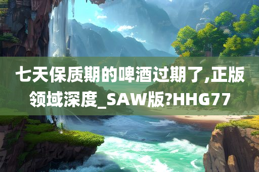 七天保质期的啤酒过期了,正版领域深度_SAW版?HHG77