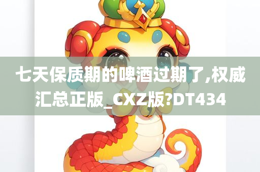 七天保质期的啤酒过期了,权威汇总正版_CXZ版?DT434