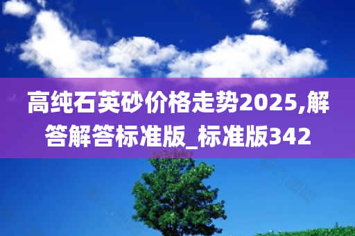 高纯石英砂价格走势2025,解答解答标准版_标准版342