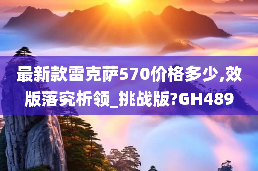 最新款雷克萨570价格多少,效版落究析领_挑战版?GH489