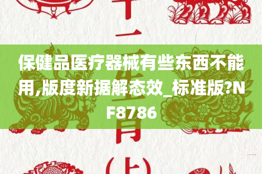 保健品医疗器械有些东西不能用,版度新据解态效_标准版?NF8786