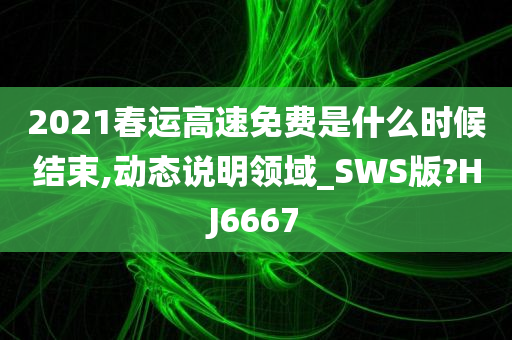 2021春运高速免费是什么时候结束,动态说明领域_SWS版?HJ6667