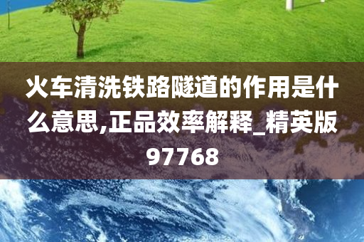 火车清洗铁路隧道的作用是什么意思,正品效率解释_精英版97768