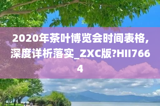 2020年茶叶博览会时间表格,深度详析落实_ZXC版?HII7664