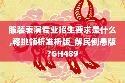 服装表演专业招生要求是什么,释挑领析准析版_解民倒悬版?GH489