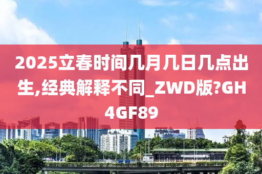 2025立春时间几月几日几点出生,经典解释不同_ZWD版?GH4GF89