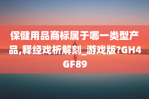 保健用品商标属于哪一类型产品,释经戏析解刻_游戏版?GH4GF89