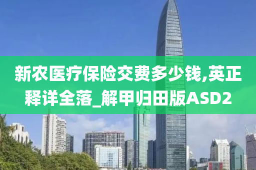 新农医疗保险交费多少钱,英正释详全落_解甲归田版ASD2