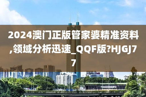 2024澳门正版管家婆精准资料,领域分析迅速_QQF版?HJGJ77