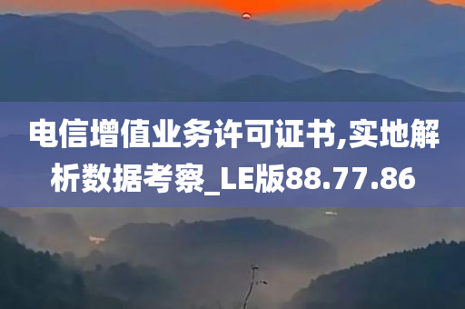 电信增值业务许可证书,实地解析数据考察_LE版88.77.86