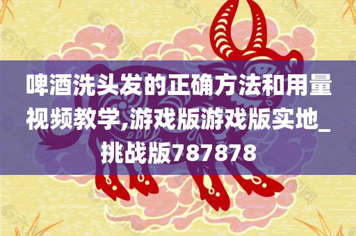 啤酒洗头发的正确方法和用量视频教学,游戏版游戏版实地_挑战版787878