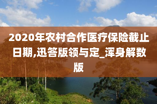 2020年农村合作医疗保险截止日期,迅答版领与定_浑身解数版