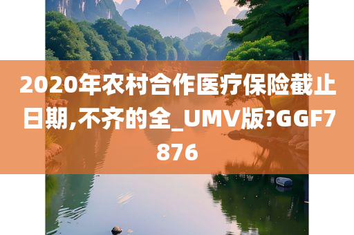 2020年农村合作医疗保险截止日期,不齐的全_UMV版?GGF7876