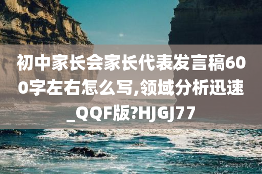 初中家长会家长代表发言稿600字左右怎么写,领域分析迅速_QQF版?HJGJ77