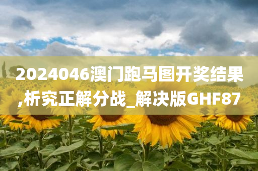 2024046澳门跑马图开奖结果,析究正解分战_解决版GHF87