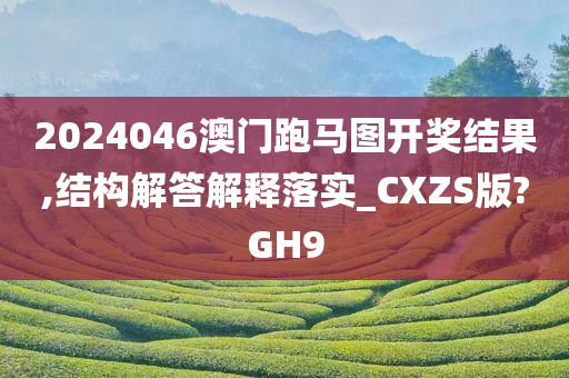 2024046澳门跑马图开奖结果,结构解答解释落实_CXZS版?GH9