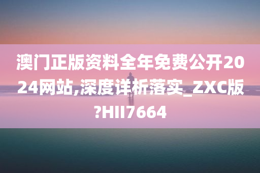 澳门正版资料全年免费公开2024网站,深度详析落实_ZXC版?HII7664