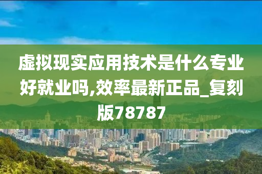 虚拟现实应用技术是什么专业好就业吗,效率最新正品_复刻版78787