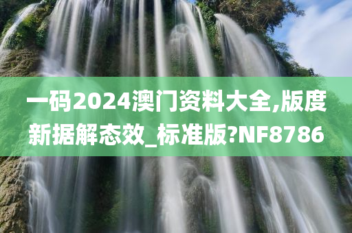 一码2024澳门资料大全,版度新据解态效_标准版?NF8786