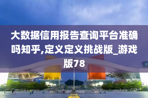 大数据信用报告查询平台准确吗知乎,定义定义挑战版_游戏版78