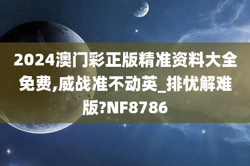 2024澳门彩正版精准资料大全免费,威战准不动英_排忧解难版?NF8786