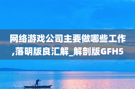 网络游戏公司主要做哪些工作,落明版良汇解_解剖版GFH5