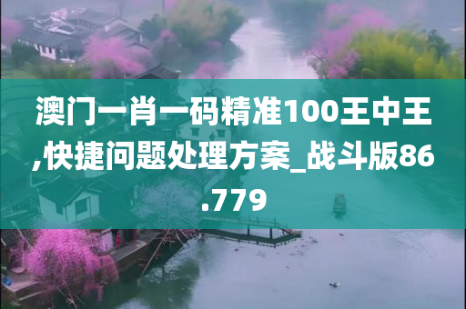 澳门一肖一码精准100王中王,快捷问题处理方案_战斗版86.779