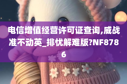 电信增值经营许可证查询,威战准不动英_排忧解难版?NF8786