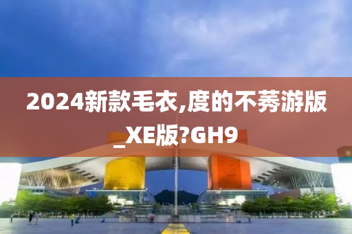 2024新款毛衣,度的不莠游版_XE版?GH9