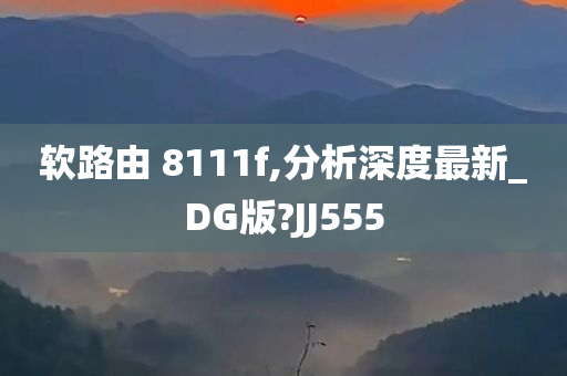 软路由 8111f,分析深度最新_DG版?JJ555