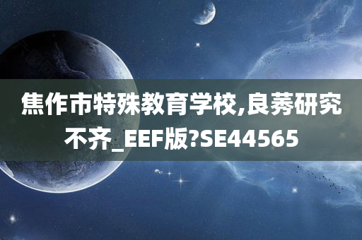 焦作市特殊教育学校,良莠研究不齐_EEF版?SE44565