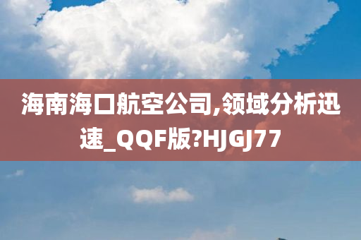 海南海口航空公司,领域分析迅速_QQF版?HJGJ77