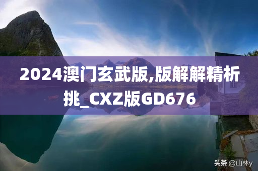 2024澳门玄武版,版解解精析挑_CXZ版GD676