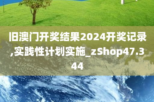 旧澳门开奖结果2024开奖记录,实践性计划实施_zShop47.344