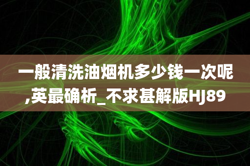 一般清洗油烟机多少钱一次呢,英最确析_不求甚解版HJ89